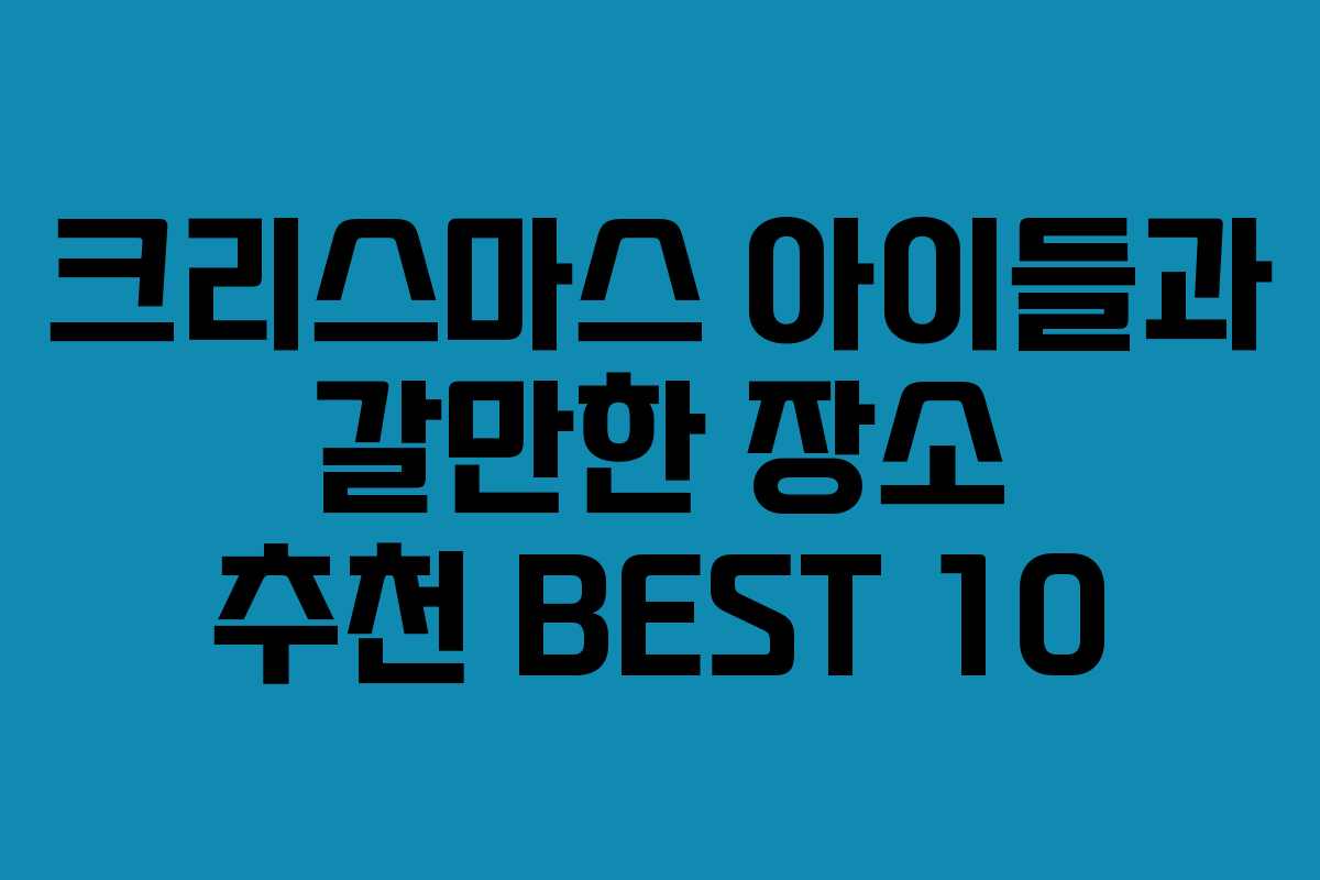 크리스마스 아이들과 갈만한 장소 추천 BEST 10