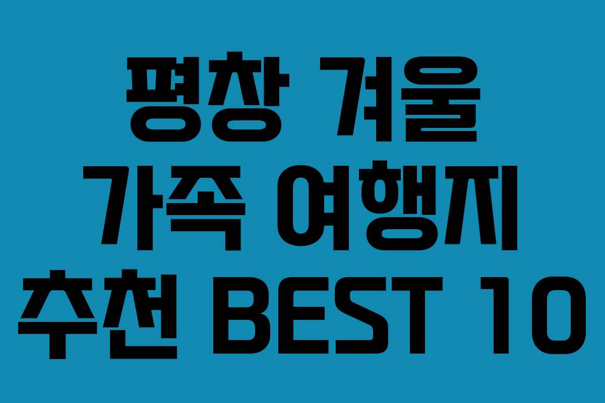 평창 겨울 가족 여행지 추천 BEST 10