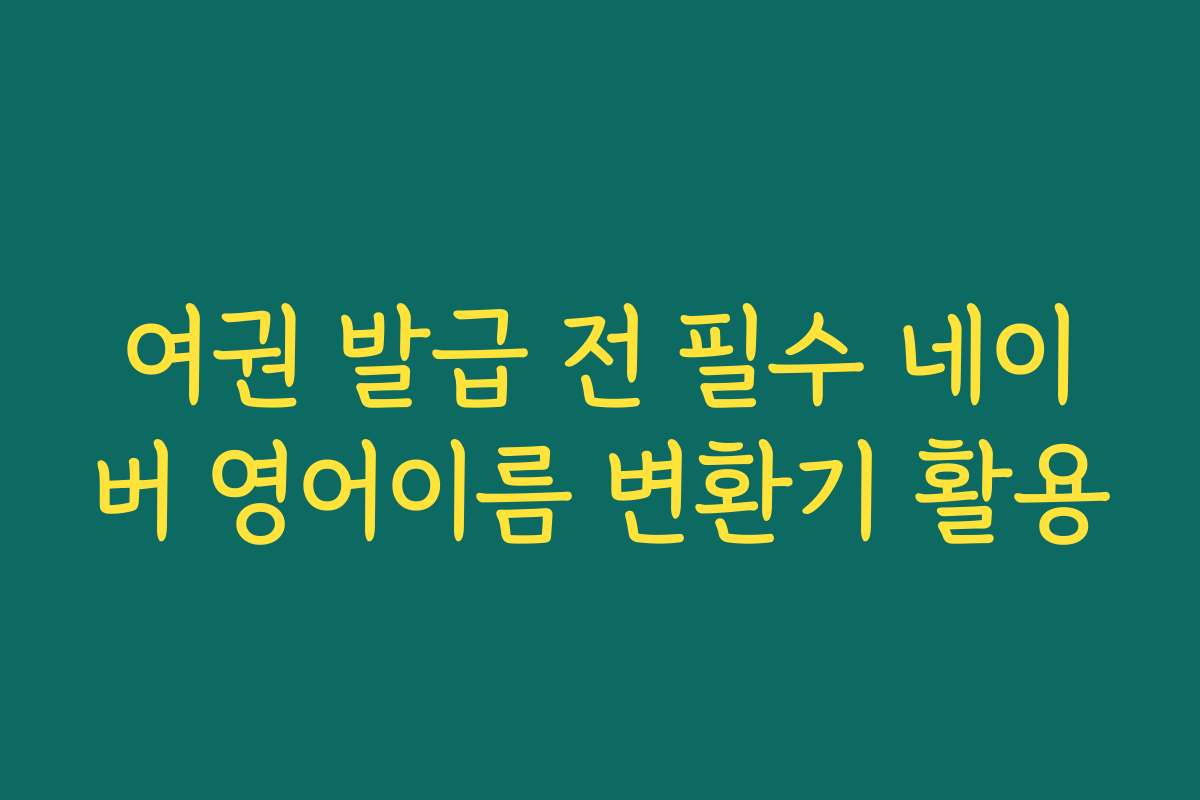 여권 발급 전 필수 네이버 영어이름 변환기 활용