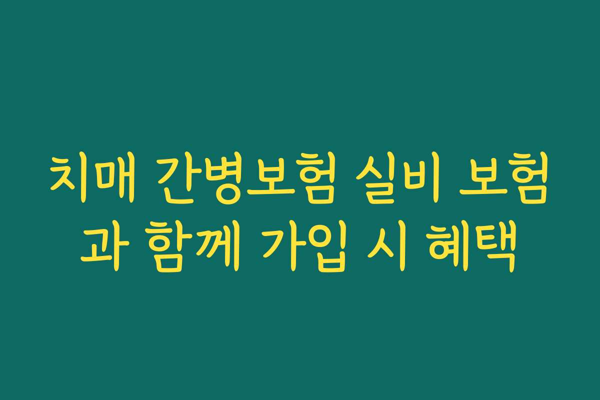 치매 간병보험 실비 보험과 함께 가입 시 혜택