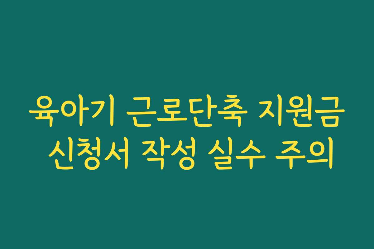 육아기 근로단축 지원금 신청서 작성 실수 주의