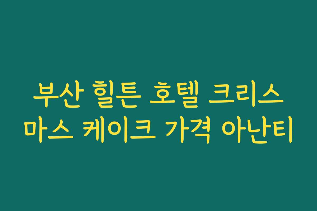 부산 힐튼 호텔 크리스마스 케이크 가격 아난티