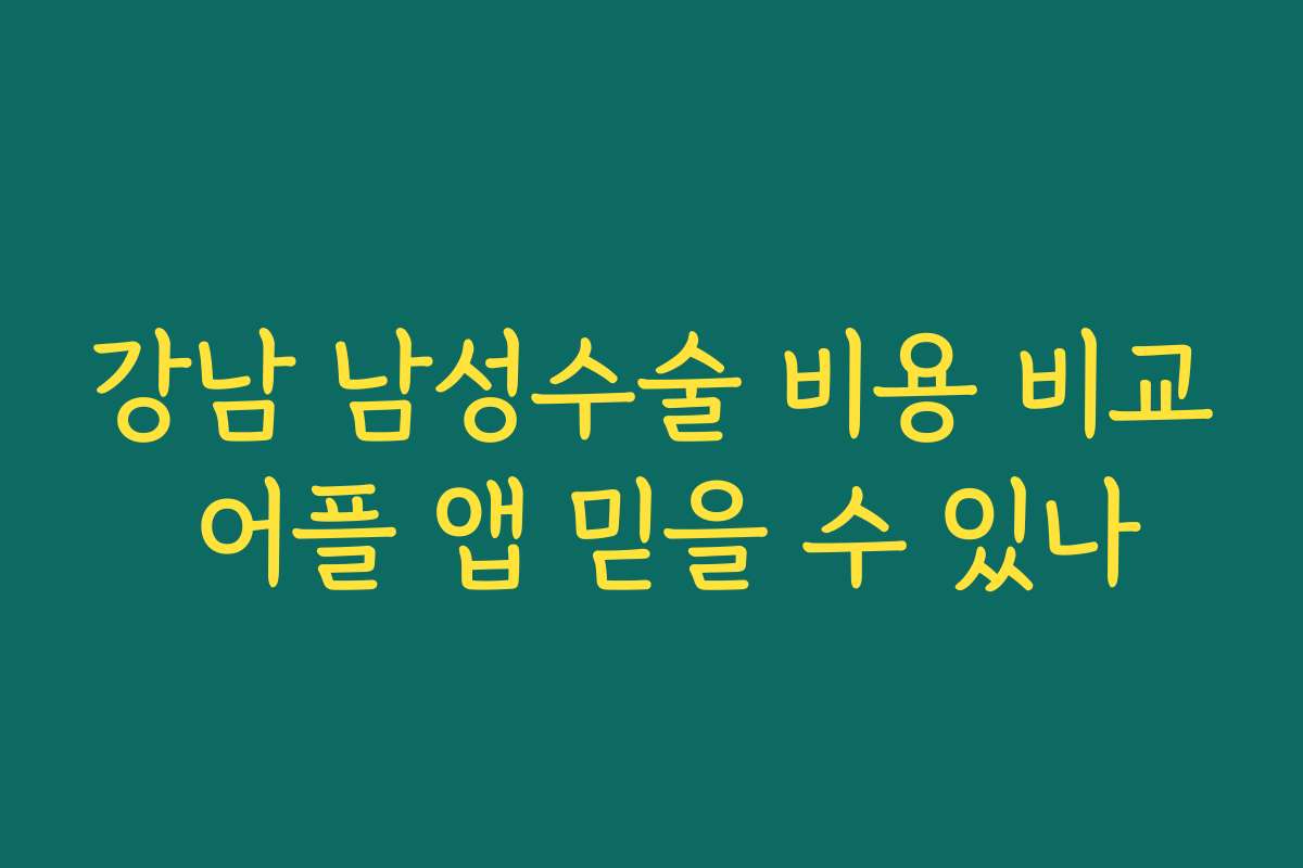 강남 남성수술 비용 비교 어플 앱 믿을 수 있나