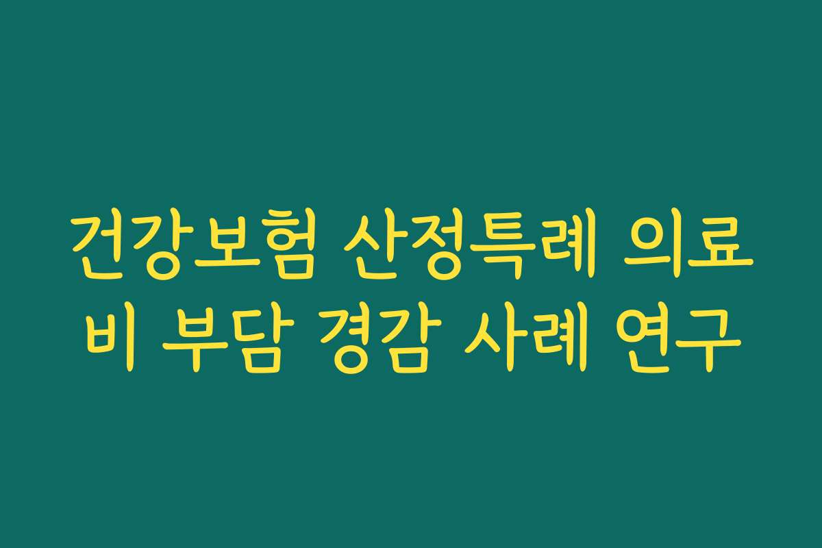 건강보험 산정특례 의료비 부담 경감 사례 연구