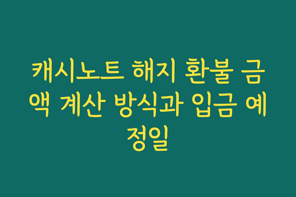 캐시노트 해지 환불 금액 계산 방식과 입금 예정일