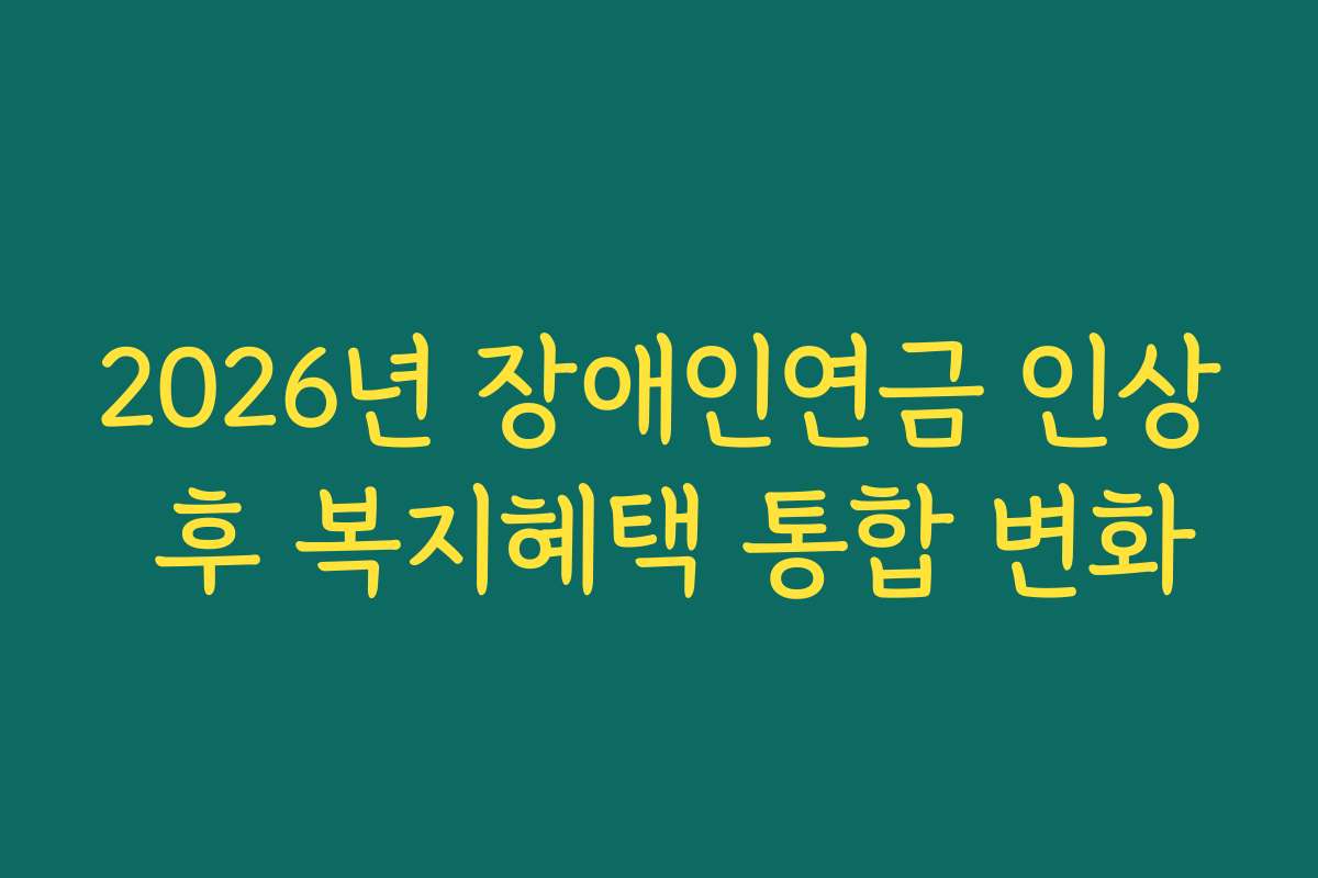 2026년 장애인연금 인상 후 복지혜택 통합 변화