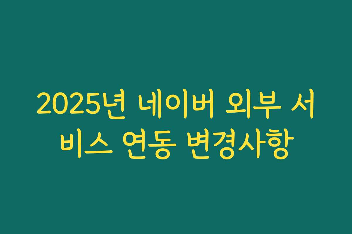 2025년 네이버 외부 서비스 연동 변경사항