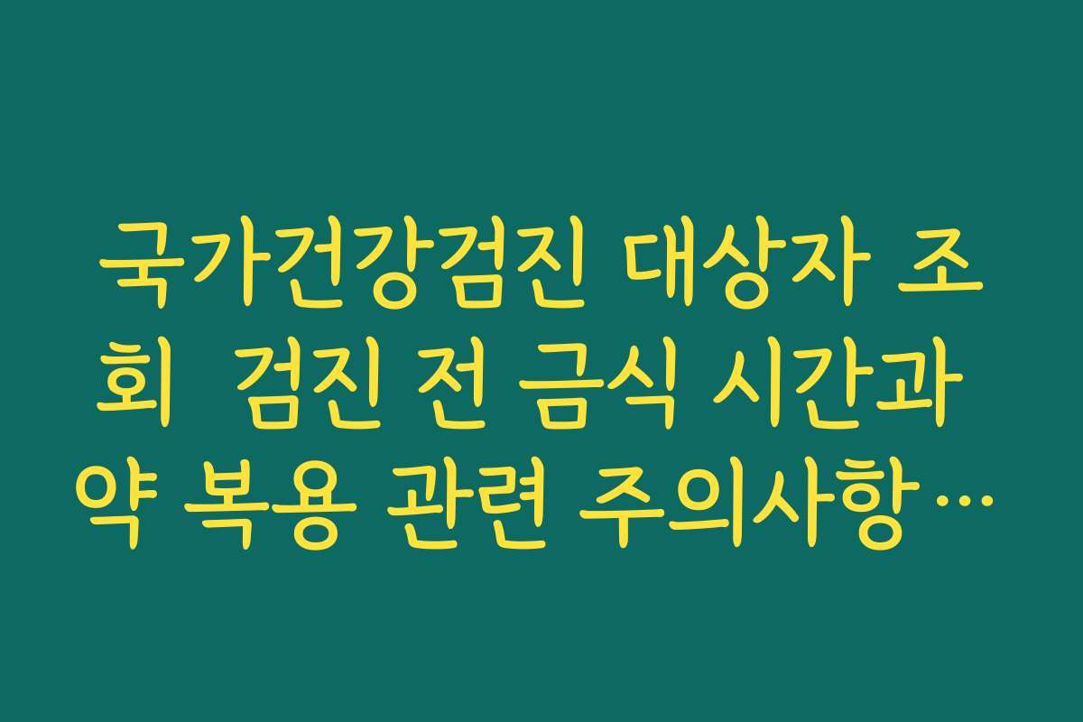 국가건강검진 대상자 조회  검진 전 금식 시간과 약 복용 관련 주의사항 함께 확인하기