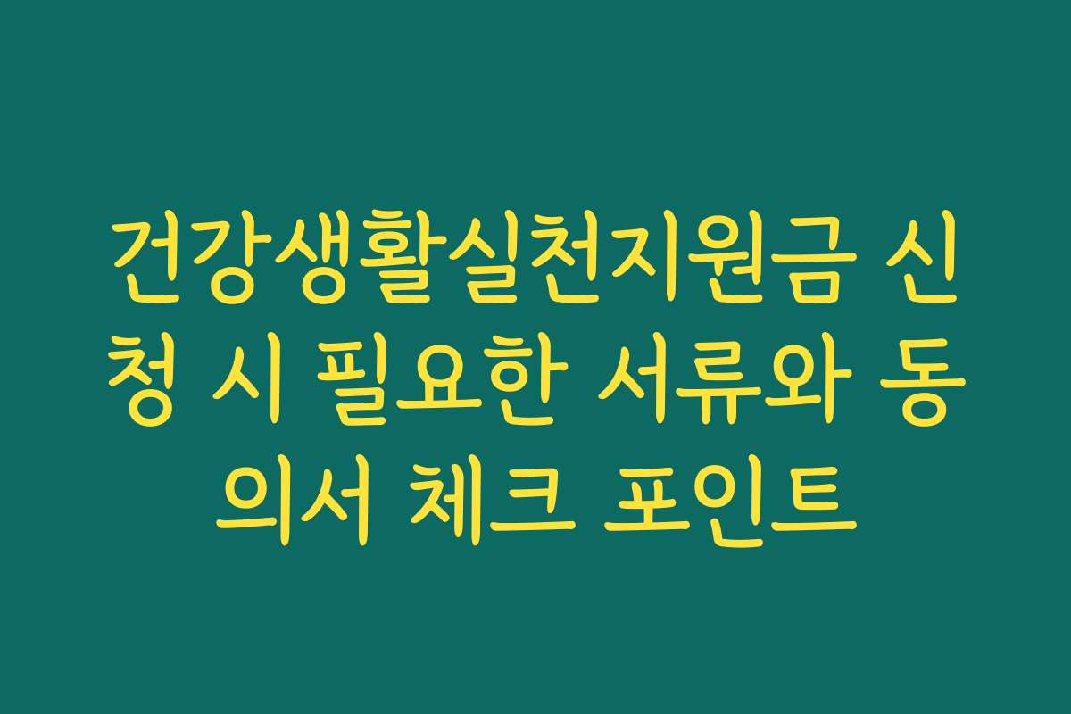 건강생활실천지원금 신청 시 필요한 서류와 동의서 체크 포인트