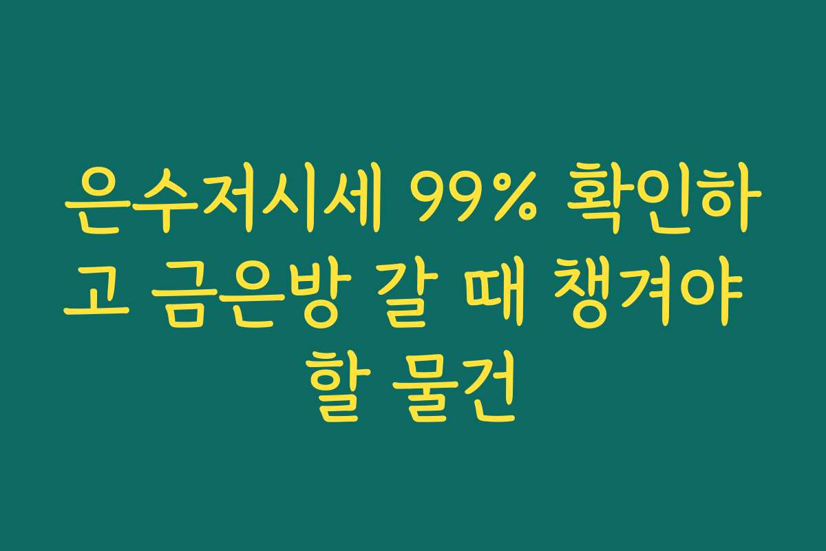 은수저시세 99% 확인하고 금은방 갈 때 챙겨야 할 물건