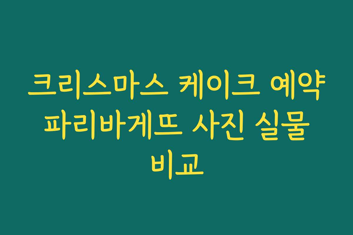 크리스마스 케이크 예약 파리바게뜨 사진 실물 비교