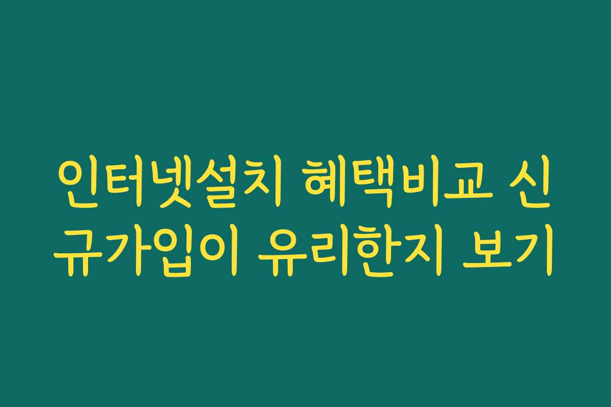 인터넷설치 혜택비교 신규가입이 유리한지 보기