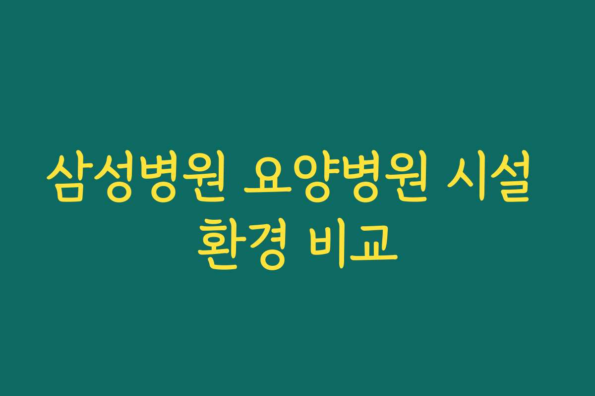 삼성병원 요양병원 시설 환경 비교