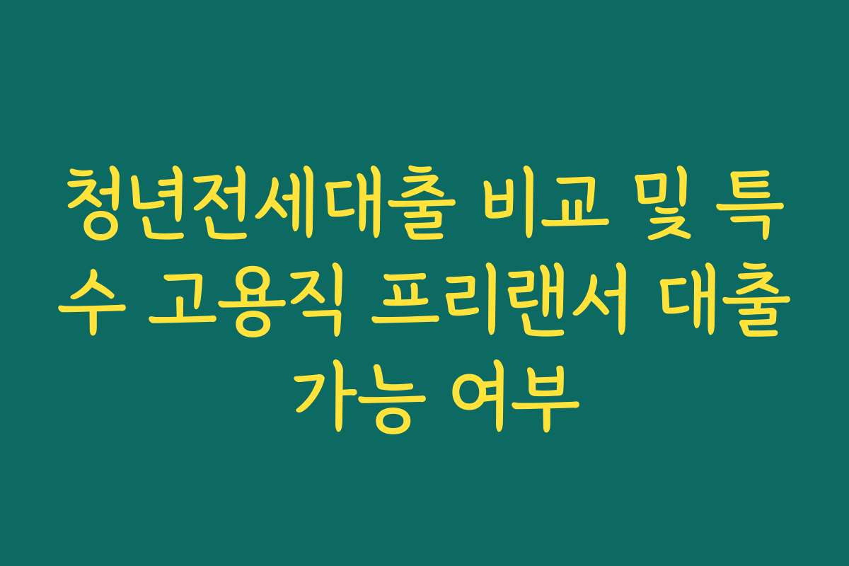 청년전세대출 비교 및 특수 고용직 프리랜서 대출 가능 여부
