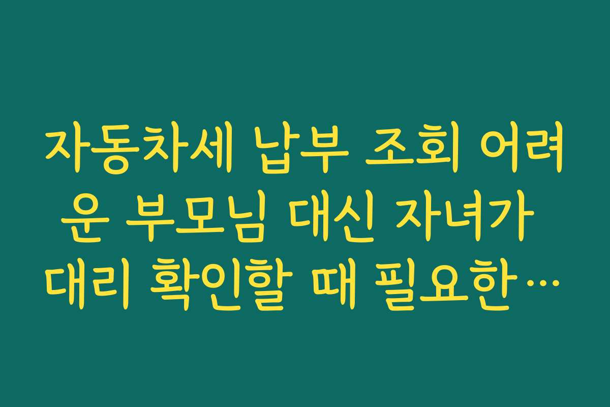 자동차세 납부 조회 어려운 부모님 대신 자녀가 대리 확인할 때 필요한 정보 정리