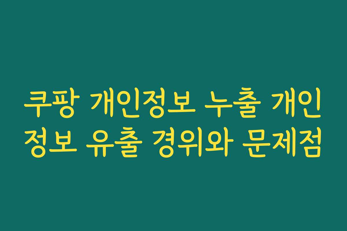 쿠팡 개인정보 누출 개인정보 유출 경위와 문제점
