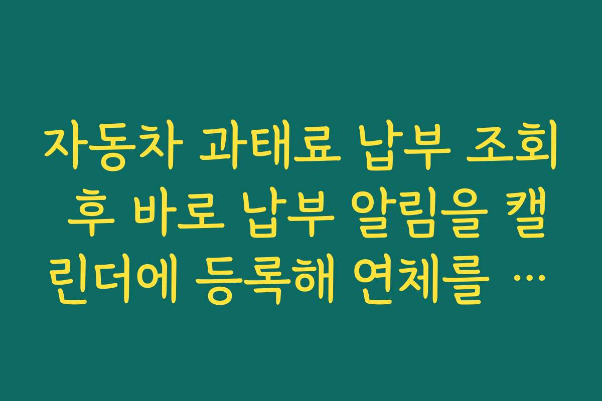 자동차 과태료 납부 조회 후 바로 납부 알림을 캘린더에 등록해 연체를 막는 습관 만들기
