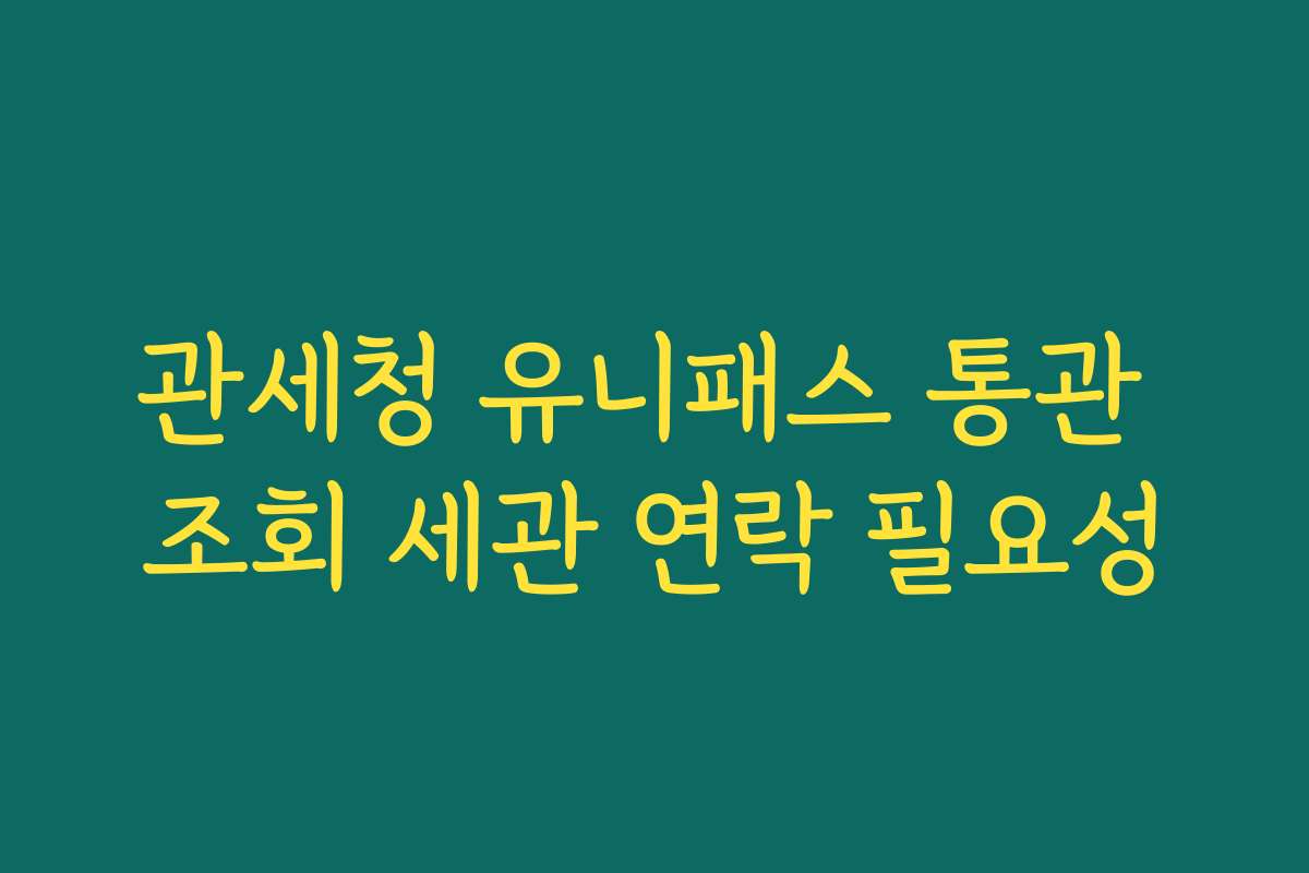 관세청 유니패스 통관 조회 세관 연락 필요성