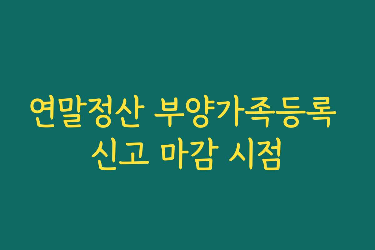 연말정산 부양가족등록 신고 마감 시점