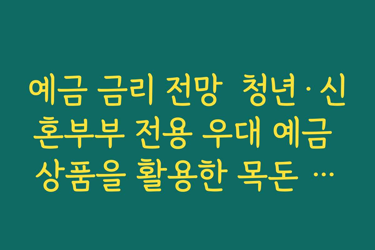 예금 금리 전망  청년·신혼부부 전용 우대 예금 상품을 활용한 목돈 마련 전략