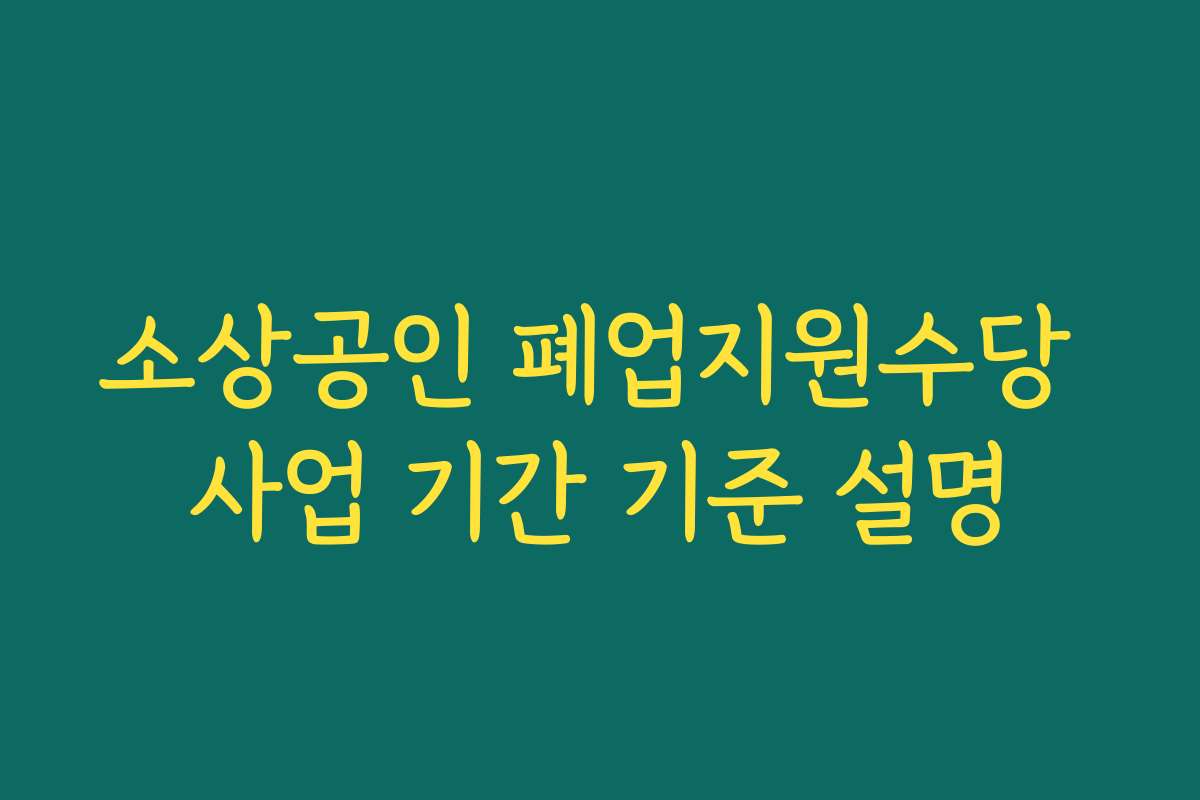 소상공인 폐업지원수당 사업 기간 기준 설명