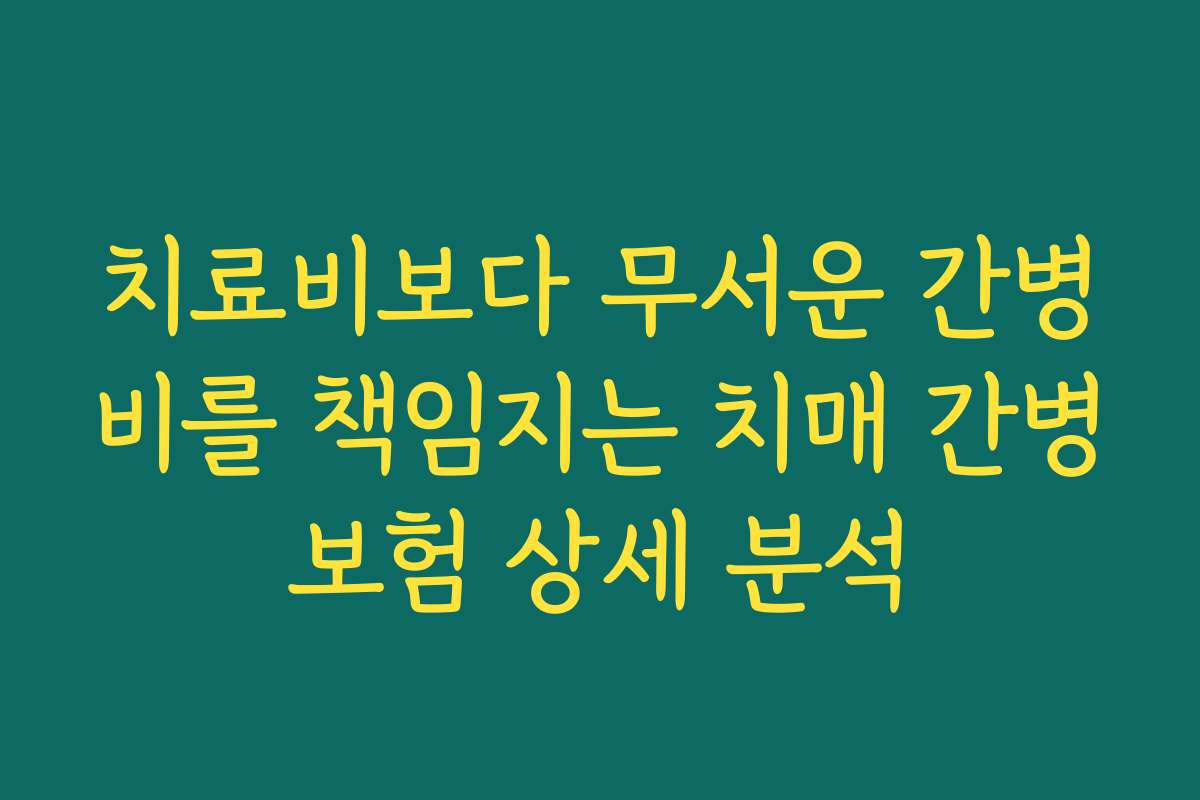 치료비보다 무서운 간병비를 책임지는 치매 간병보험 상세 분석