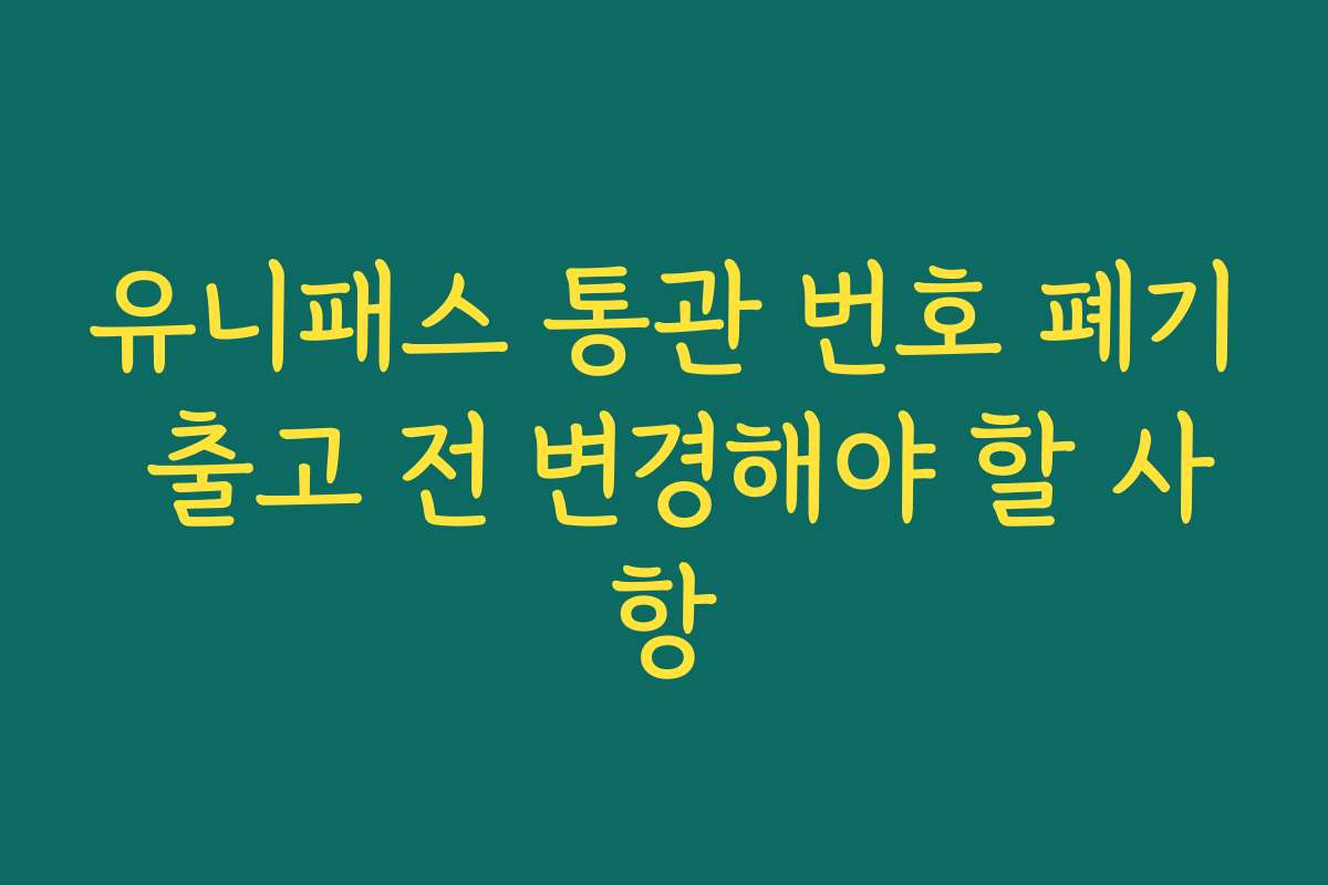 유니패스 통관 번호 폐기 출고 전 변경해야 할 사항