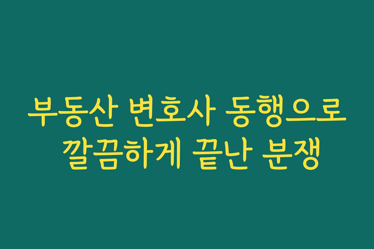 부동산 변호사 동행으로 깔끔하게 끝난 분쟁