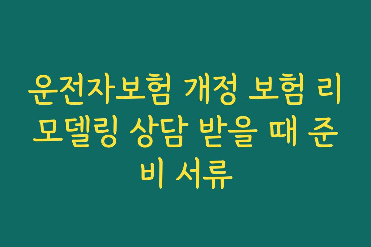 운전자보험 개정 보험 리모델링 상담 받을 때 준비 서류
