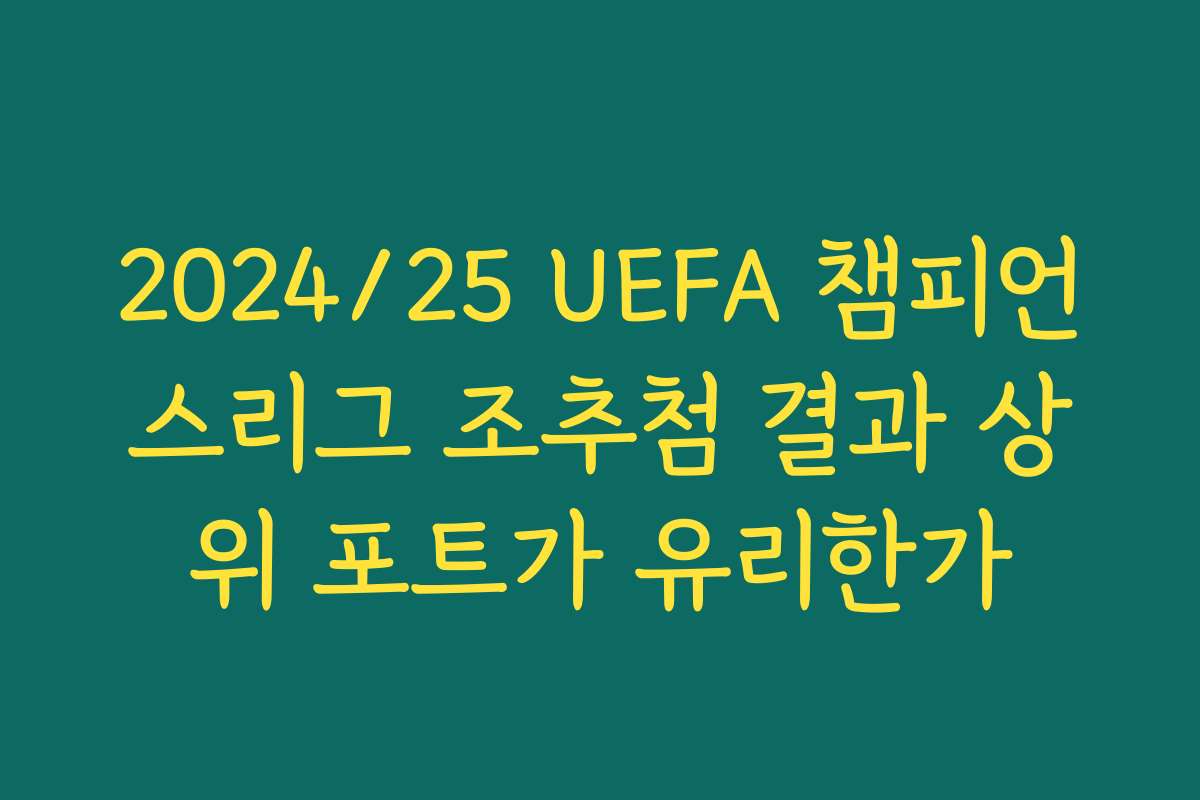 2024/25 UEFA 챔피언스리그 조추첨 결과 상위 포트가 유리한가