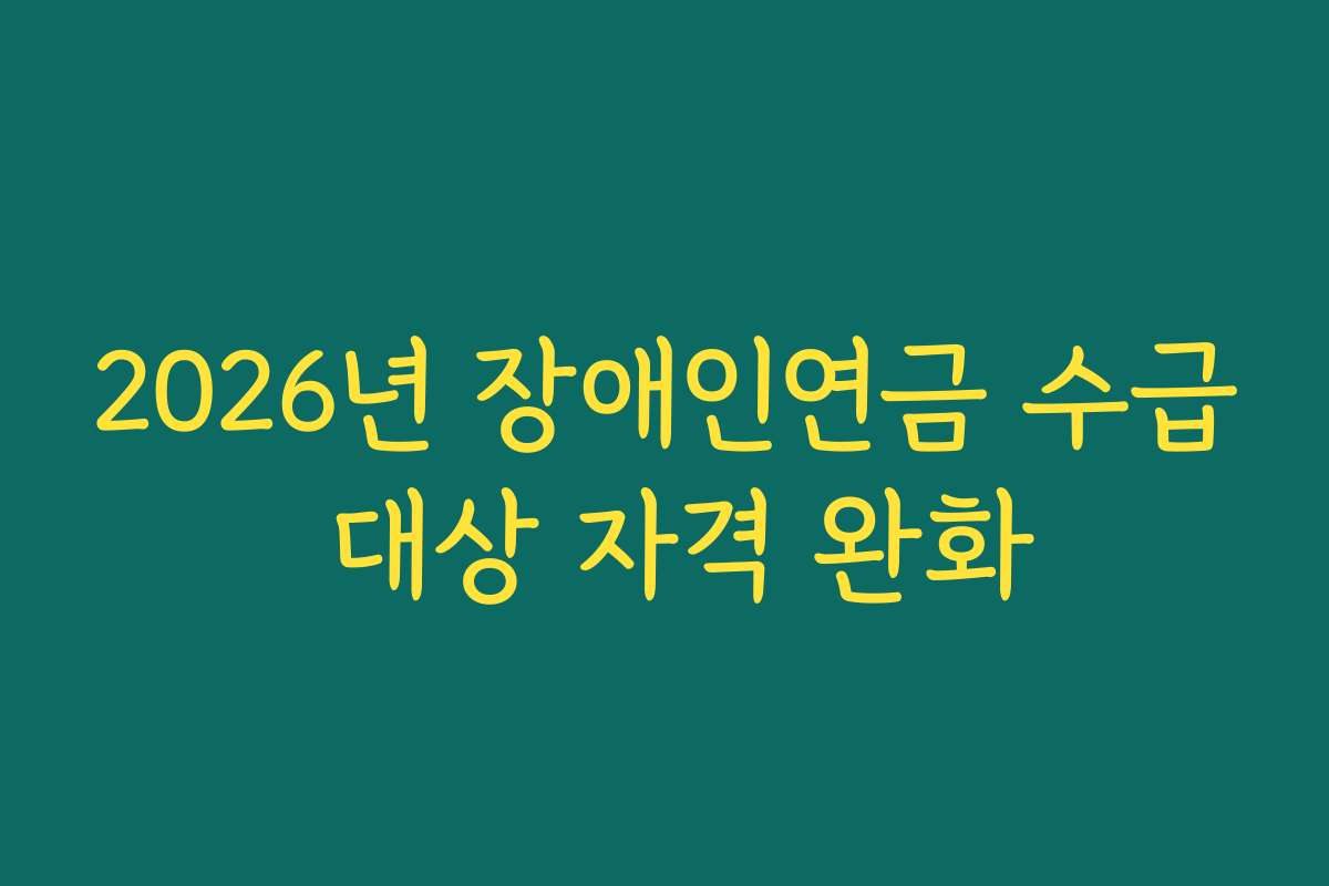 2026년 장애인연금 수급 대상 자격 완화