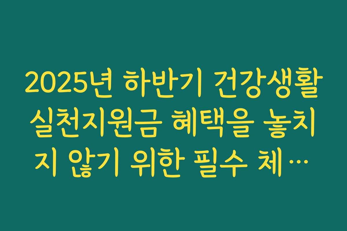 2025년 하반기 건강생활실천지원금 혜택을 놓치지 않기 위한 필수 체크리스트
