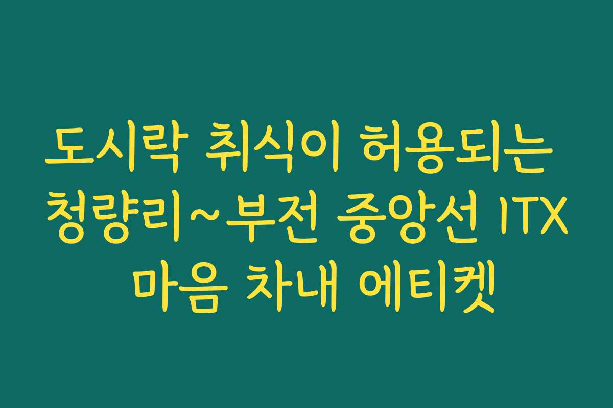 도시락 취식이 허용되는 청량리~부전 중앙선 ITX 마음 차내 에티켓