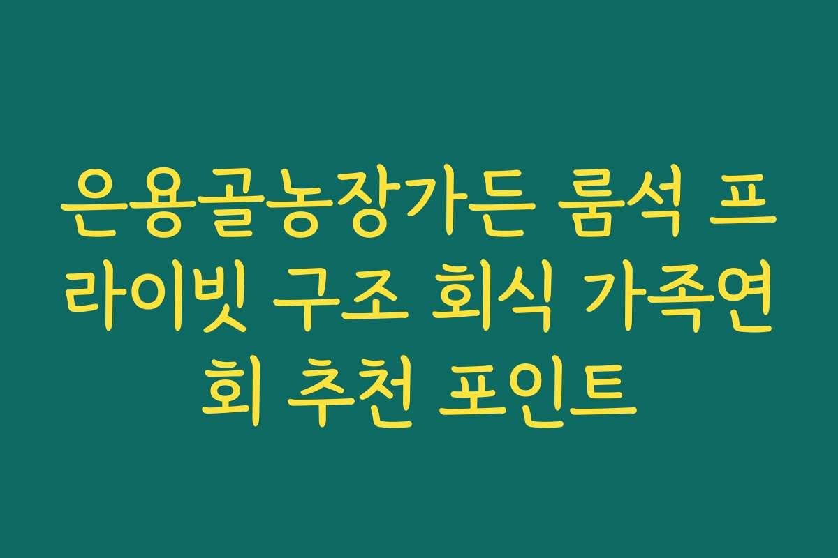 은용골농장가든 룸석 프라이빗 구조 회식 가족연회 추천 포인트