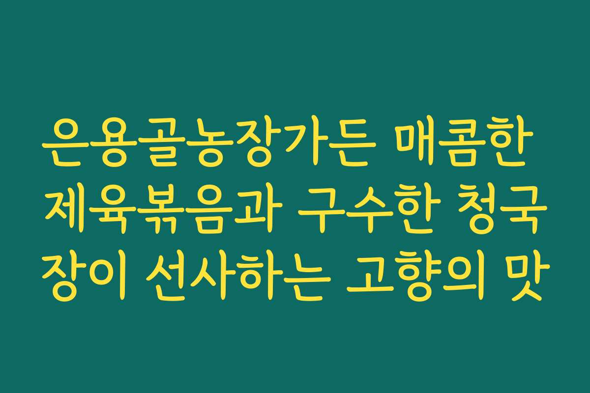 은용골농장가든 매콤한 제육볶음과 구수한 청국장이 선사하는 고향의 맛
