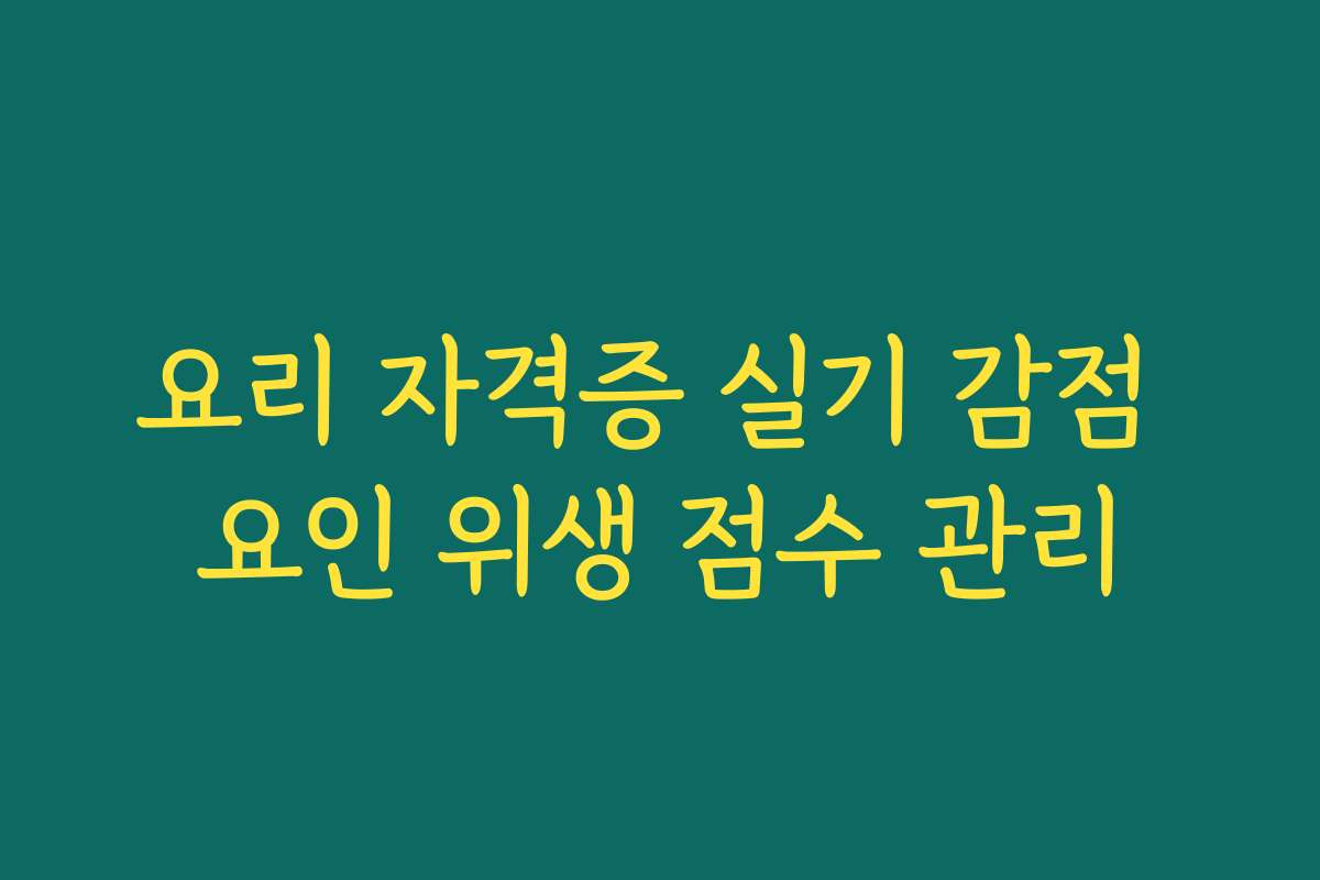 요리 자격증 실기 감점 요인 위생 점수 관리