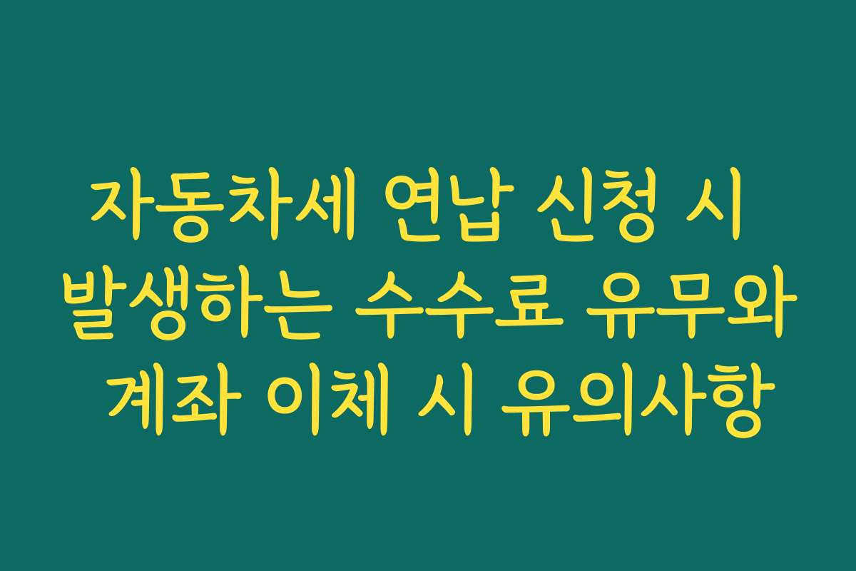 자동차세 연납 신청 시 발생하는 수수료 유무와 계좌 이체 시 유의사항