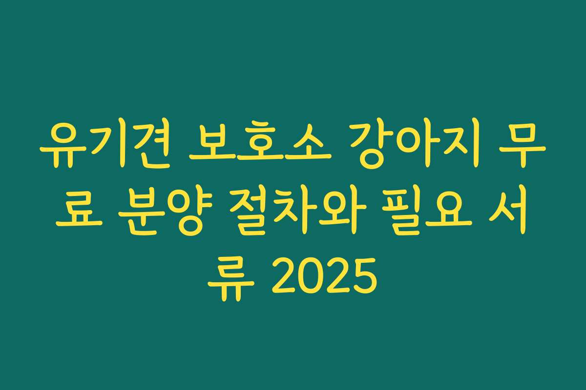 유기견 보호소 강아지 무료 분양 절차와 필요 서류 2025