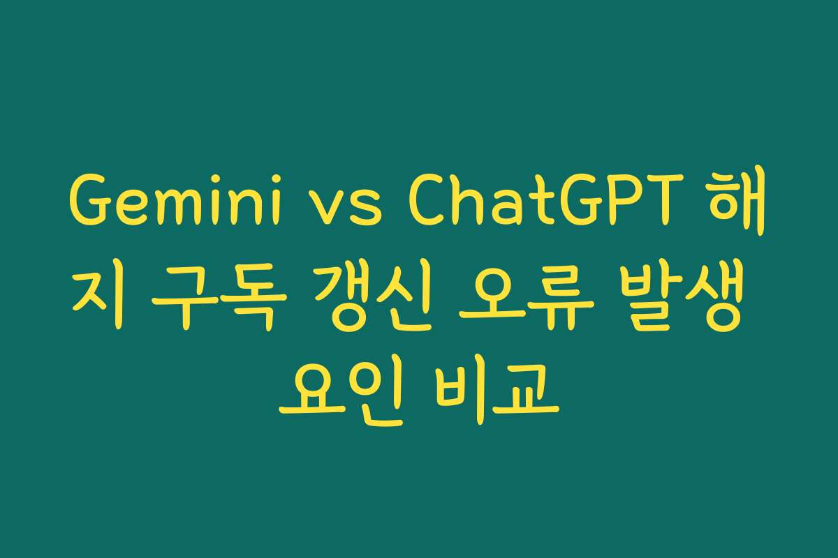 Gemini vs ChatGPT 해지 구독 갱신 오류 발생 요인 비교