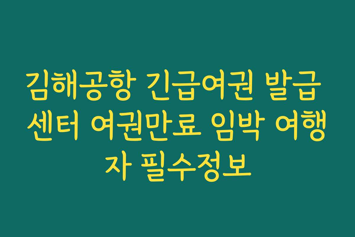 김해공항 긴급여권 발급 센터 여권만료 임박 여행자 필수정보