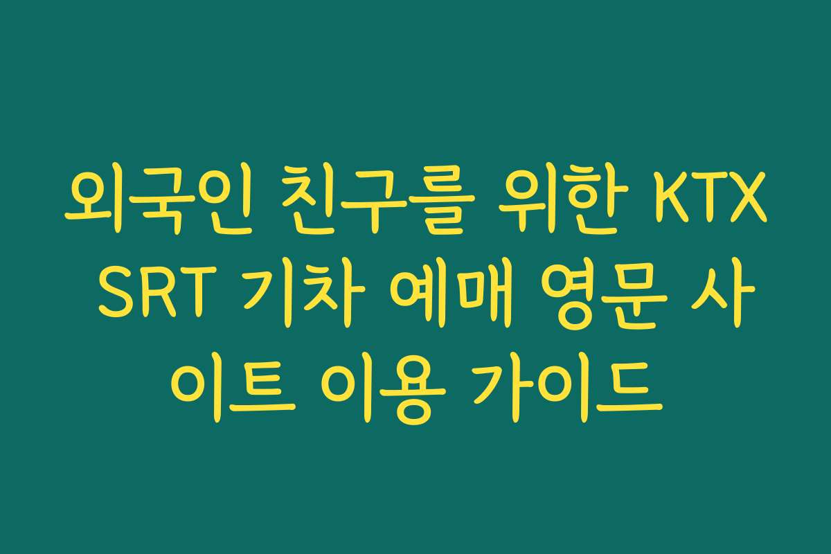 외국인 친구를 위한 KTX SRT 기차 예매 영문 사이트 이용 가이드