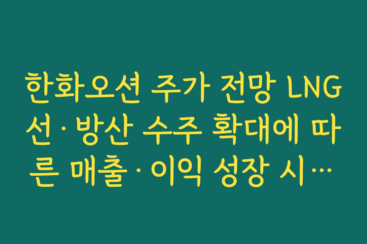 한화오션 주가 전망 LNG선·방산 수주 확대에 따른 매출·이익 성장 시나리오