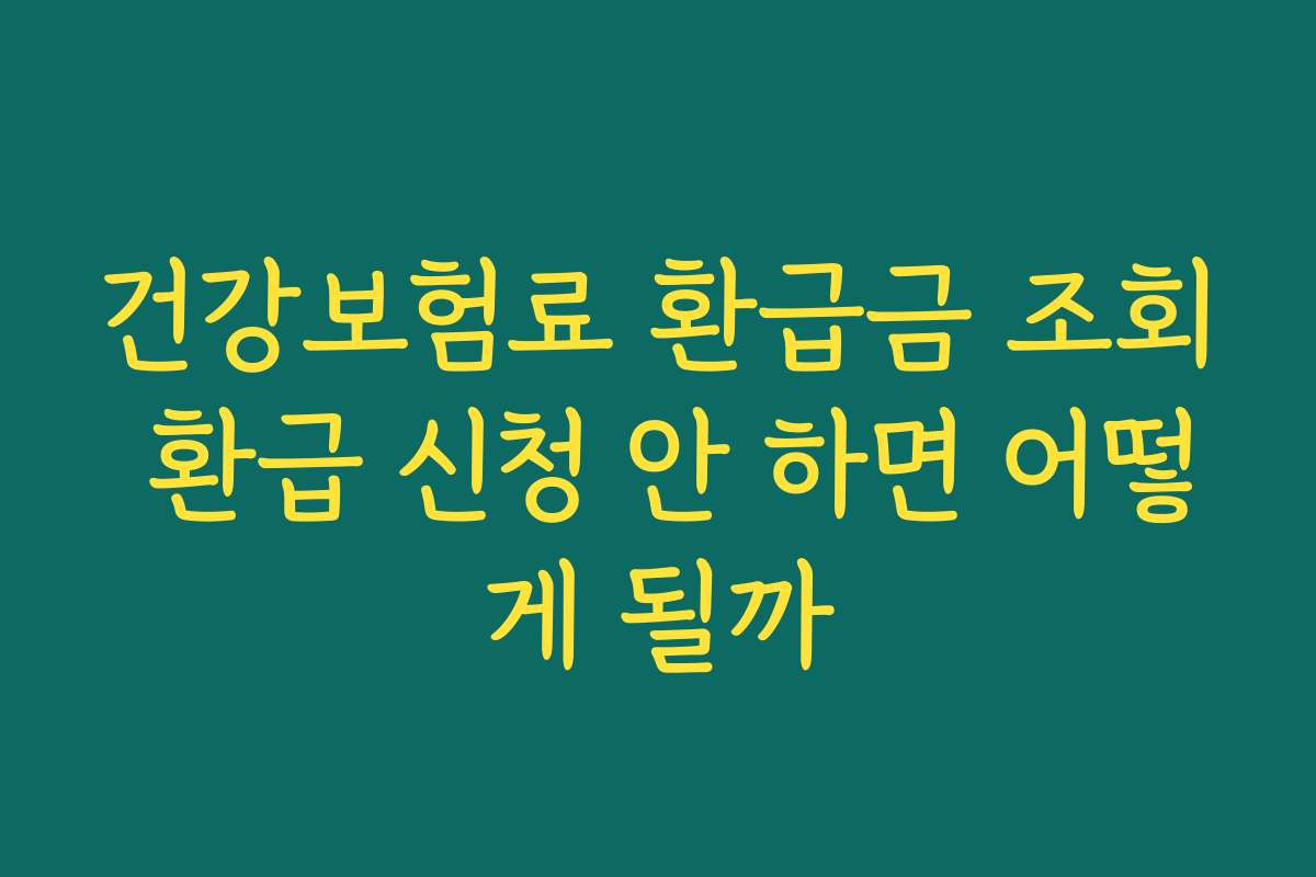 건강보험료 환급금 조회 환급 신청 안 하면 어떻게 될까