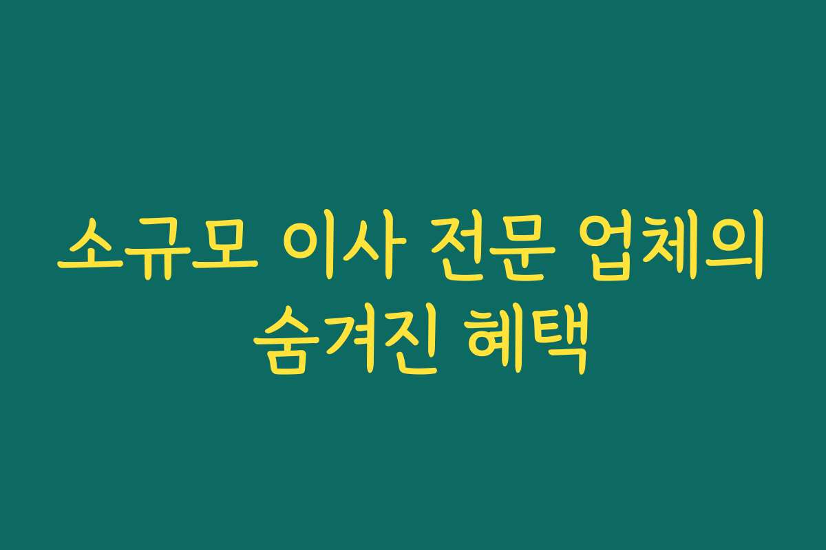 소규모 이사 전문 업체의 숨겨진 혜택