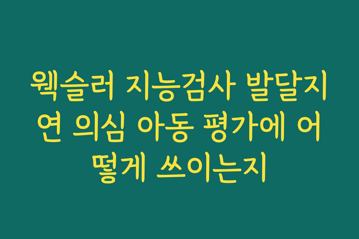 웩슬러 지능검사 발달지연 의심 아동 평가에 어떻게 쓰이는지