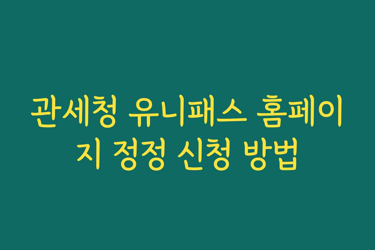 관세청 유니패스 홈페이지 정정 신청 방법
