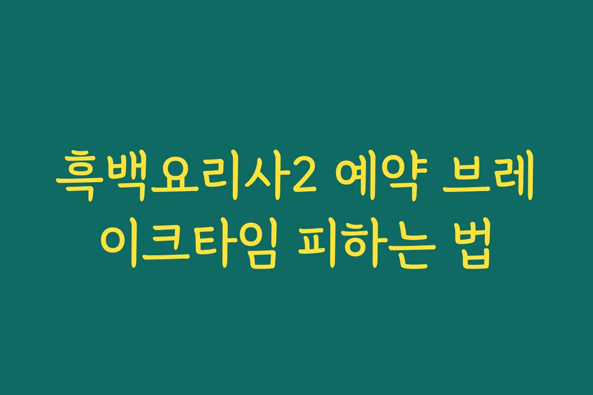 흑백요리사2 예약 브레이크타임 피하는 법