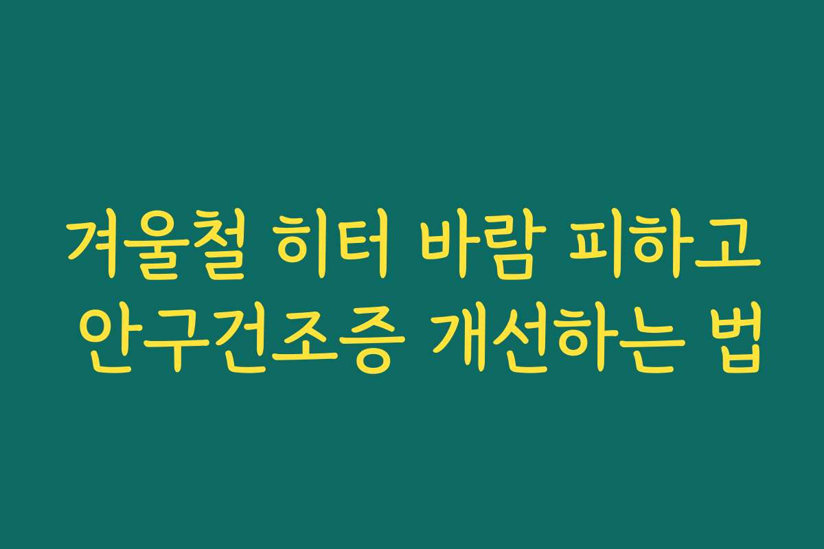 겨울철 히터 바람 피하고 안구건조증 개선하는 법