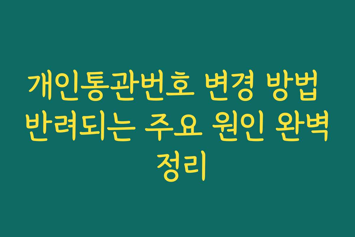 개인통관번호 변경 방법 반려되는 주요 원인 완벽 정리