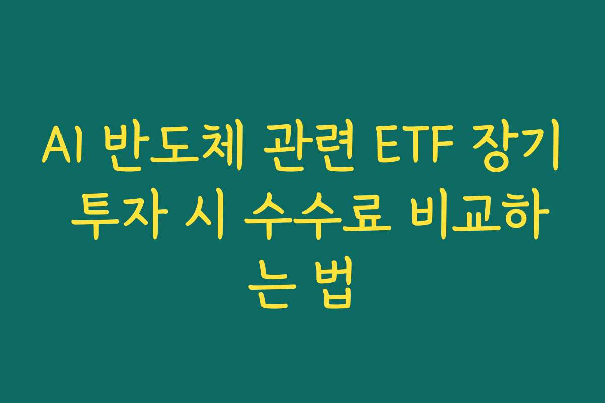 AI 반도체 관련 ETF 장기 투자 시 수수료 비교하는 법